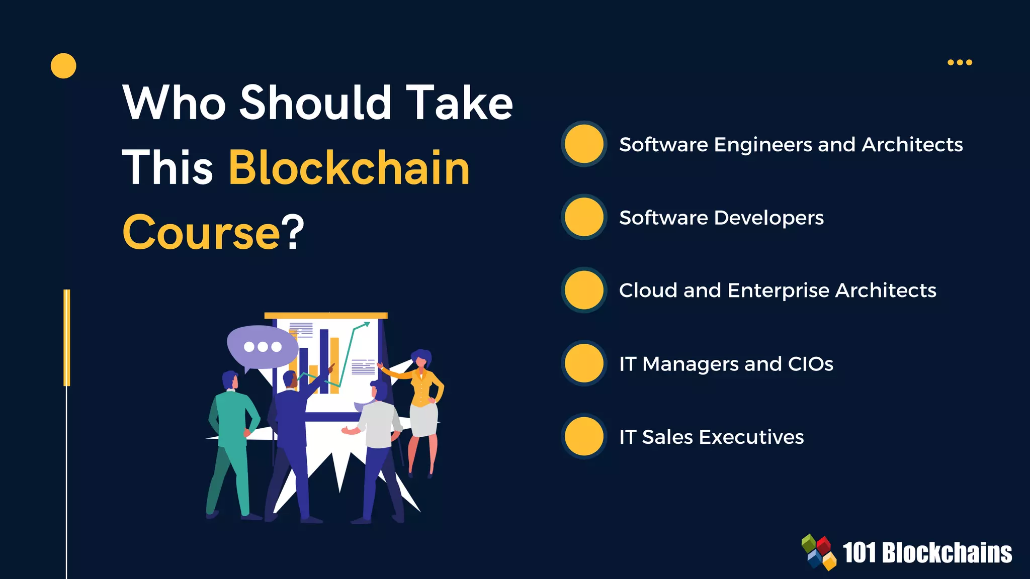 Who Should Take
This Blockchain
Course?
Software Engineers and Architects
Software Developers
Cloud and Enterprise Architects
IT Managers and CIOs
IT Sales Executives
 