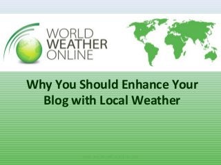 www.worldweatheronline.com
Why You Should Enhance Your
Blog with Local Weather
 
