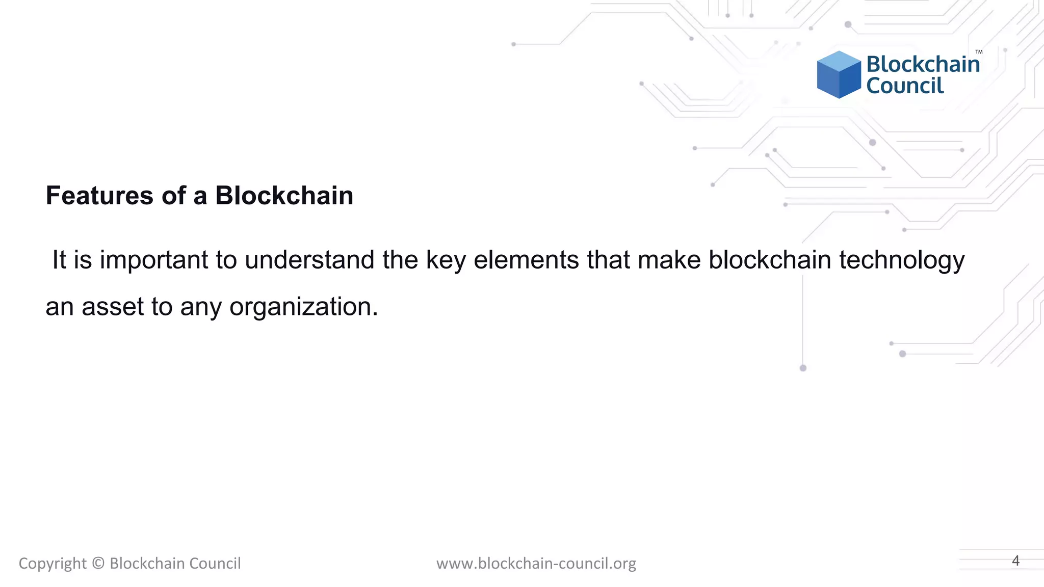 Copyright © Blockchain Council www.blockchain-council.org
Features of a Blockchain
It is important to understand the key elements that make blockchain technology
an asset to any organization.
4
 