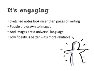 It’s engaging
• Sketched notes look nicer than pages of writing
• People are drawn to images
• And images are a universal ...