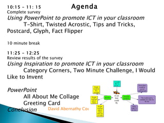 10:15 – 11: 15 Complete survey Using PowerPoint to promote ICT in your classroom T-Shirt, Twisted Acrostic, Tips and Tricks, Postcard, Glyph, Fact Flipper 10 minute break 11:25 – 12:25 Review results of the survey Using Inspiration to promote ICT in your classroom Category Corners, Two Minute Challenge, I Would Like to Invent PowerPoint All About Me Collage Greeting Card Conclusion Agenda David Abernathy Courage