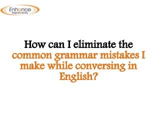 How can I eliminate the
common grammar mistakes I
make while conversing in
English?
 
