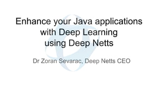 Enhance your Java applications
with Deep Learning
using Deep Netts
Dr Zoran Sevarac, Deep Netts CEO
 