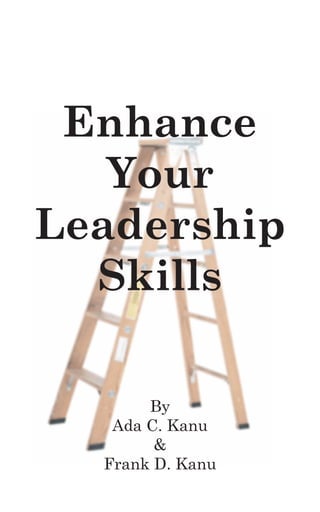 Enhance
   Your
Leadership
  Skills

       By
   Ada C. Kanu
        &
  Frank D. Kanu
 