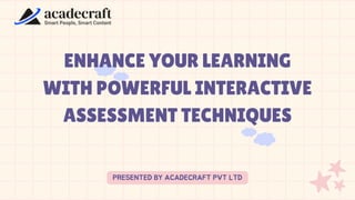 ENHANCE YOUR LEARNING
WITH POWERFUL INTERACTIVE
ASSESSMENT TECHNIQUES
PRESENTED BY ACADECRAFT PVT LTD
 