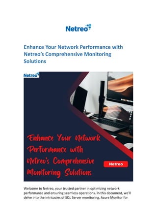 Enhance Your Network Performance with
Netreo’s Comprehensive Monitoring
Solutions
Welcome to Netreo, your trusted partner in optimizing network
performance and ensuring seamless operations. In this document, we'll
delve into the intricacies of SQL Server monitoring, Azure Monitor for
 