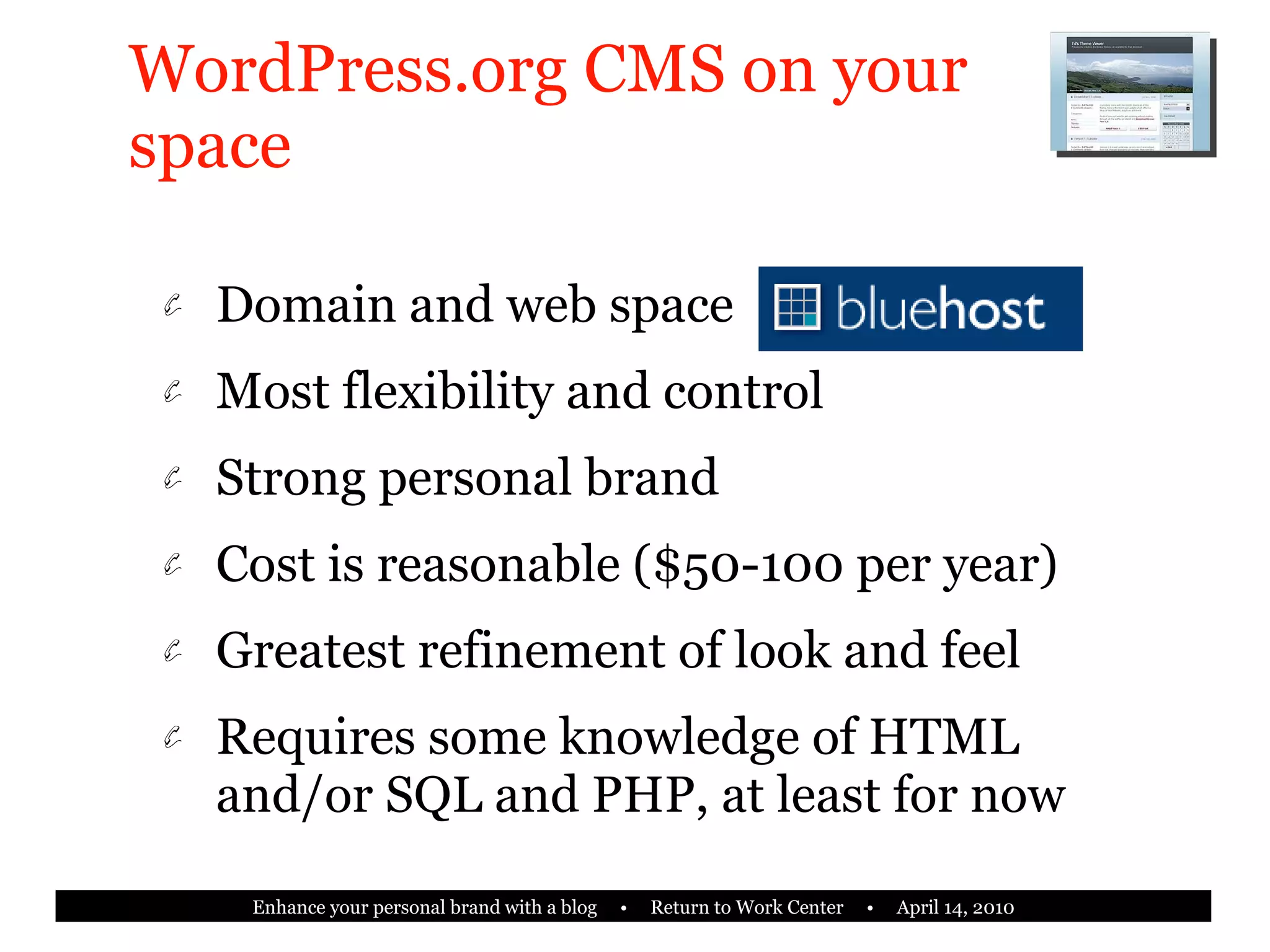 WordPress.org CMS on your space Domain and web space Most flexibility and control Strong personal brand Cost is reasonable ($50-100 per year) Greatest refinement of look and feel Requires some knowledge of HTML and/or SQL and PHP, at least for now 