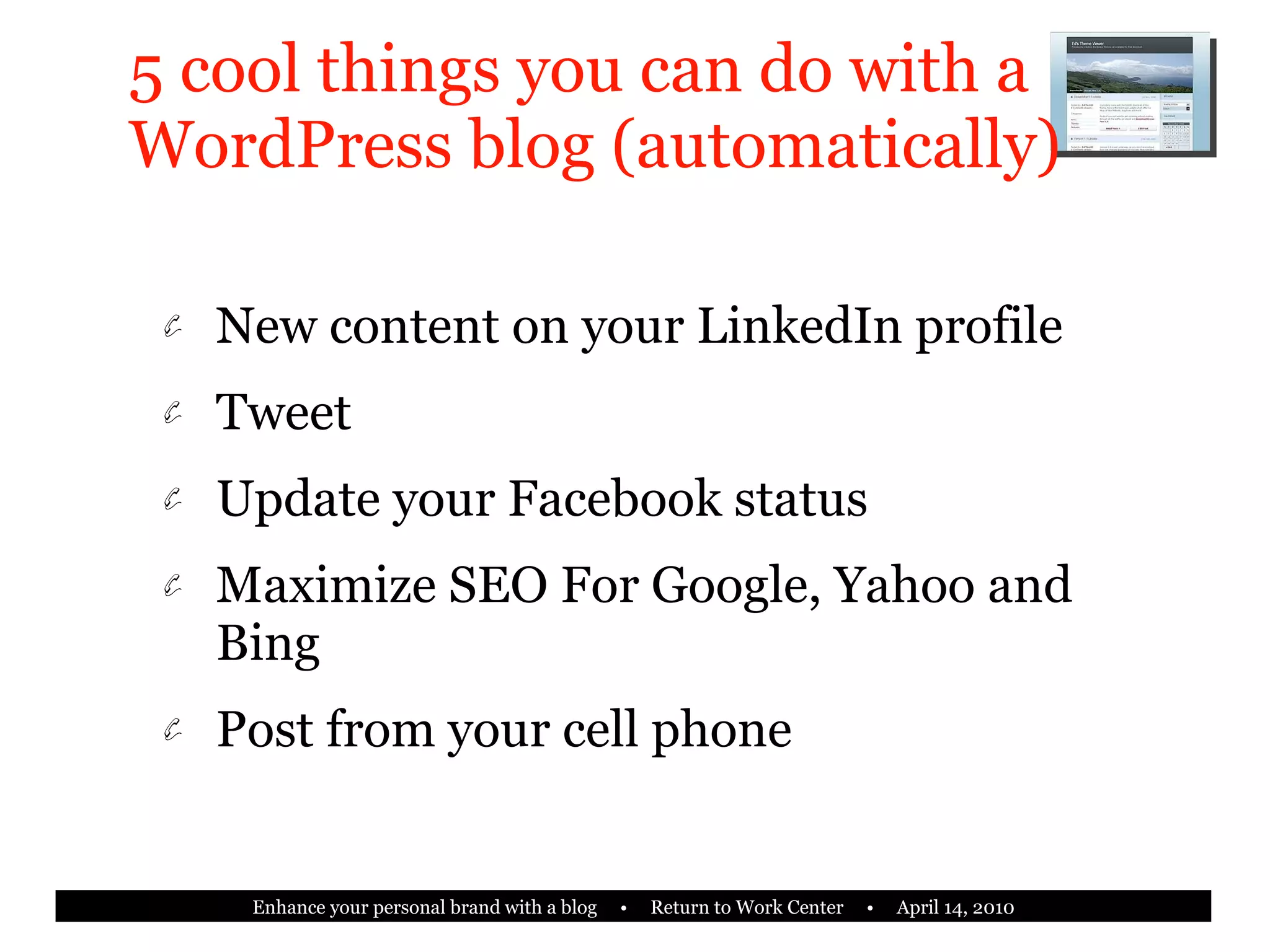 5 cool things you can do with a WordPress blog (automatically) New content on your LinkedIn profile Tweet Update your Facebook status Maximize SEO For Google, Yahoo and Bing Post from your cell phone 