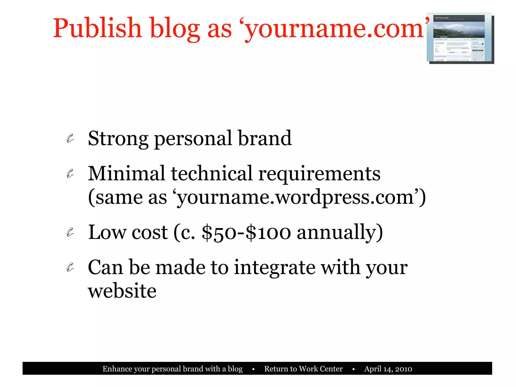 Publish blog as ‘yourname.com’ Strong personal brand Minimal technical requirements (same as ‘yourname.wordpress.com’) Low cost (c. $50-$100 annually) Can be made to integrate with your website 