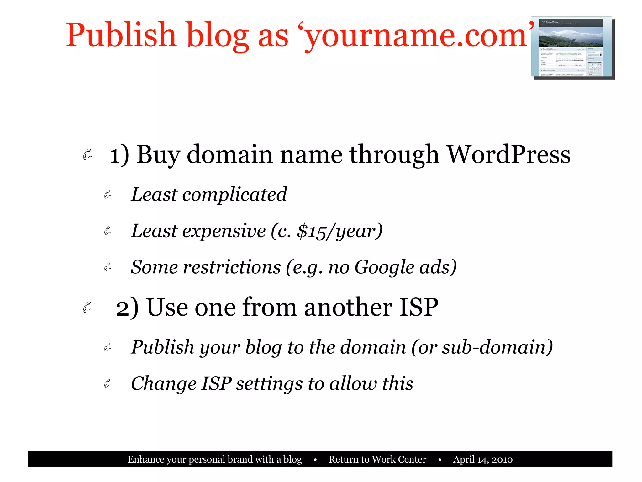 Publish blog as ‘yourname.com’ 1) Buy domain name through WordPress Least complicated Least expensive (c. $15/year) Some restrictions (e.g. no Google ads) 2) Use one from another ISP Publish your blog to the domain (or sub-domain) Change ISP settings to allow this 