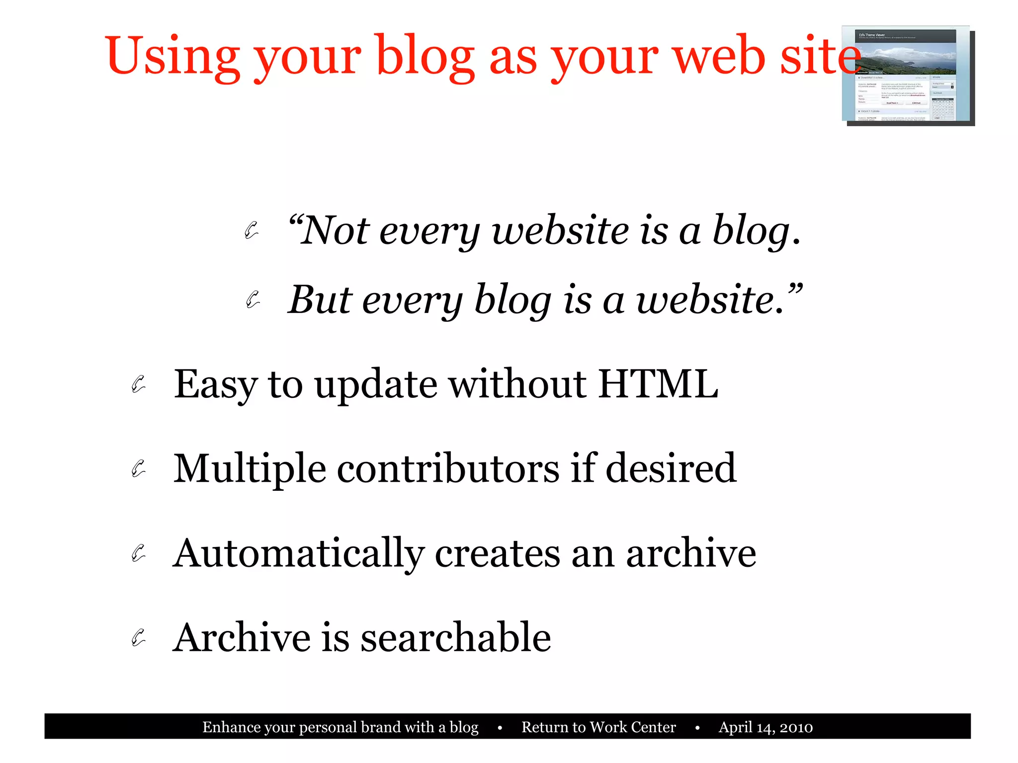 Using your blog as your web site “ Not every website is a blog. But every blog is a website.” Easy to update without HTML Multiple contributors if desired Automatically creates an archive Archive is searchable 