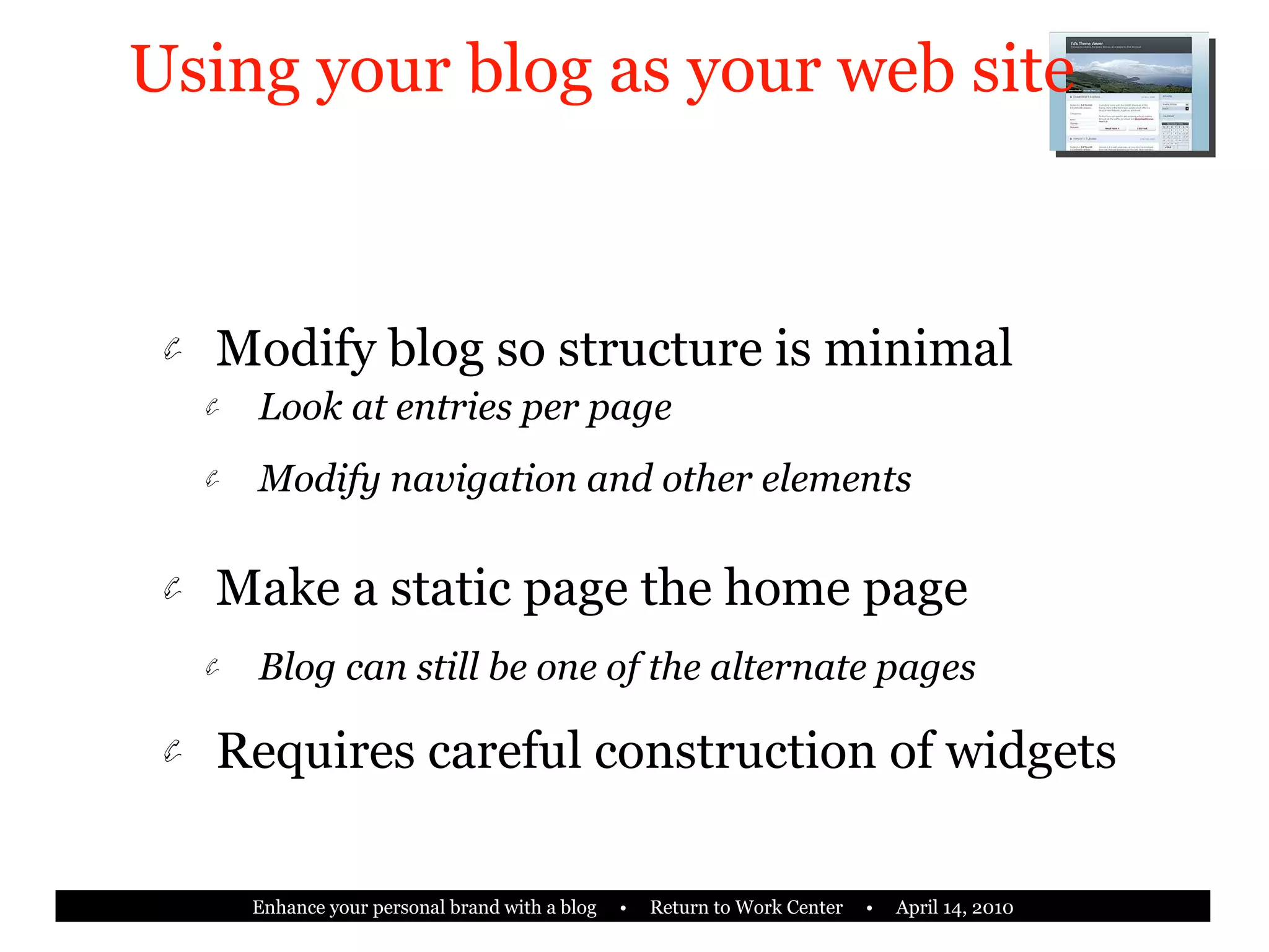 Using your blog as your web site Modify blog so structure is minimal Look at entries per page Modify navigation and other elements Make a static page the home page Blog can still be one of the alternate pages Requires careful construction of widgets 