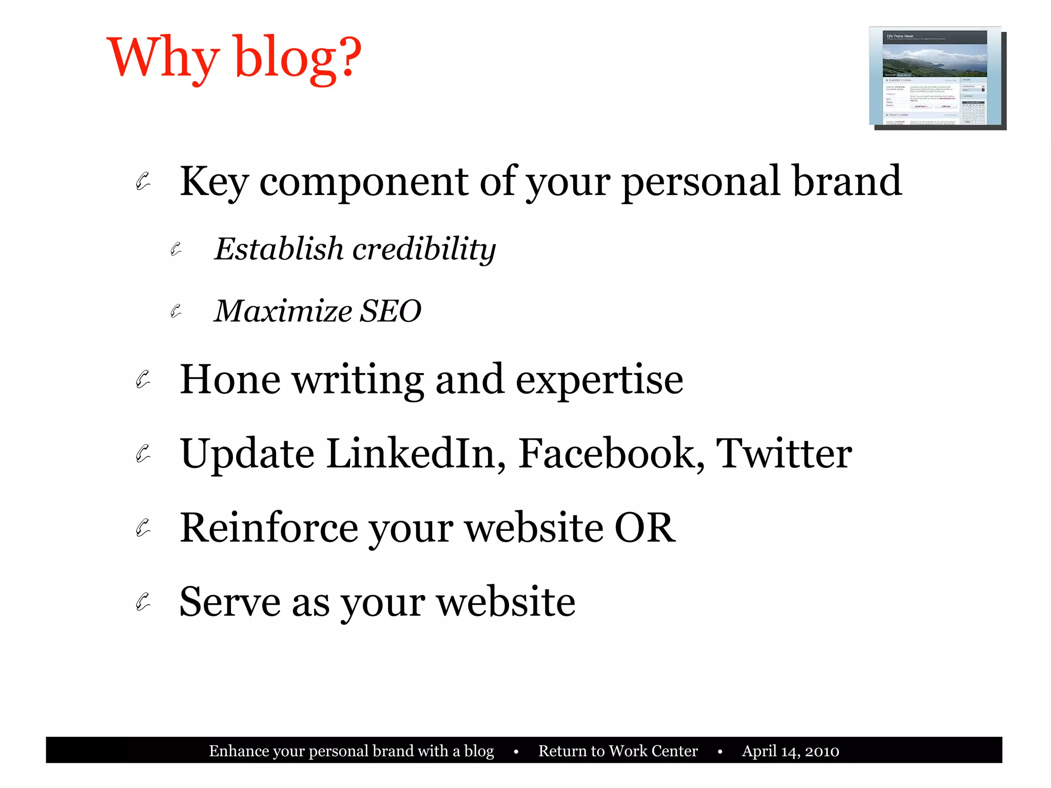 Why blog? Key component of your personal brand Establish credibility Maximize SEO Hone writing and expertise Update LinkedIn, Facebook, Twitter Reinforce your website OR Serve as your website 