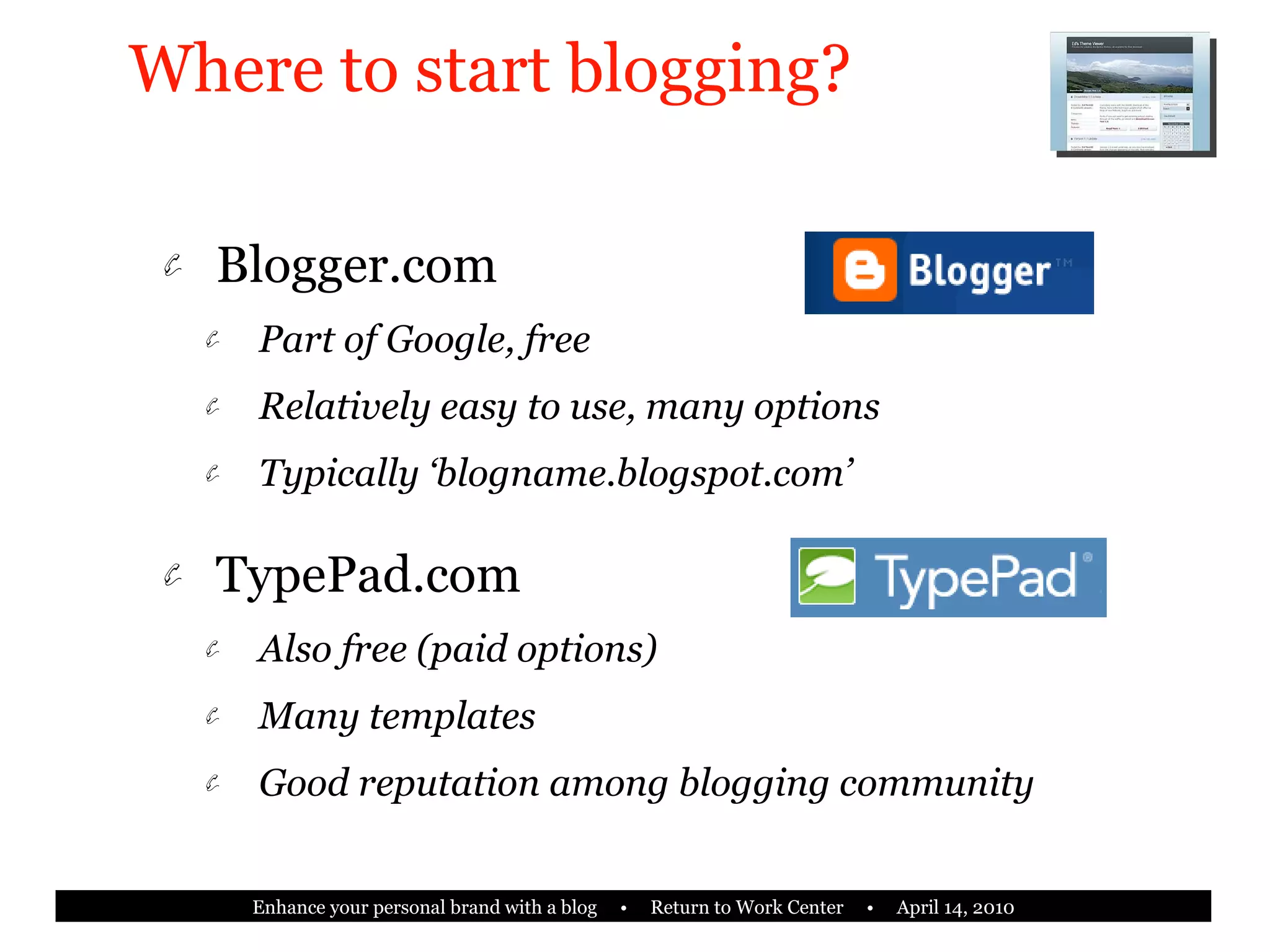 Where to start blogging? Blogger.com Part of Google, free Relatively easy to use, many options Typically ‘blogname.blogspot.com’ TypePad.com Also free (paid options) Many templates Good reputation among blogging community 