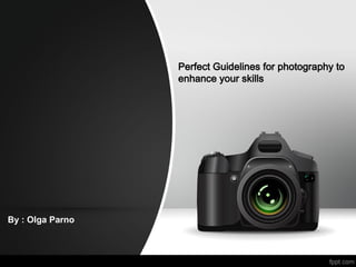 Perfect Guidelines for photography to
enhance your skills
By : Olga Parno
 