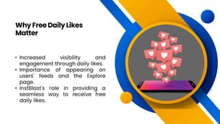 • Increased visibility and
engagement through daily likes.
• Importance of appearing on
users' feeds and the Explore
page.
• InstBlast's role in providing a
seamless way to receive free
daily likes.
WhyFreeDailyLikes
Matter
 