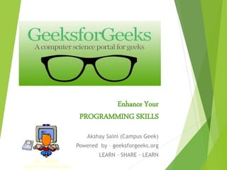 Enhance Your
PROGRAMMING SKILLS
Akshay Saini (Campus Geek)
Powered by – geeksforgeeks.org
LEARN – SHARE - LEARN
 