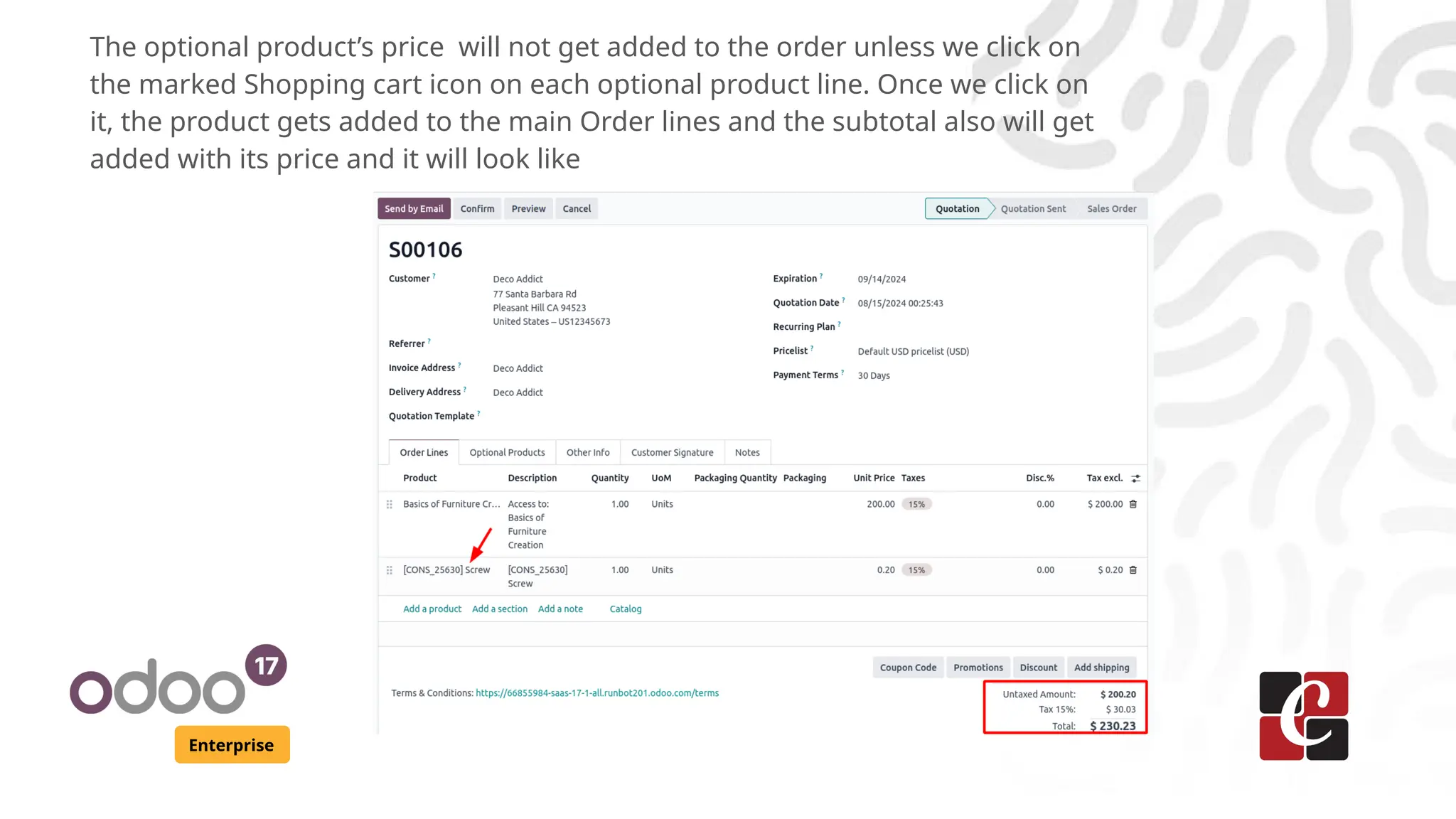 Enterprise
The optional product’s price will not get added to the order unless we click on
the marked Shopping cart icon on each optional product line. Once we click on
it, the product gets added to the main Order lines and the subtotal also will get
added with its price and it will look like
 