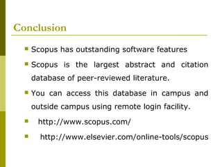 Conclusion
 Scopus has outstanding software features
 Scopus is the largest abstract and citation
database of peer-reviewed literature.
 You can access this database in campus and
outside campus using remote login facility.
 http://www.scopus.com/
 http://www.elsevier.com/online-tools/scopus
 