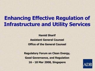 Enhancing Effective Regulation of Infrastructure and Utility Services Hamid Sharif Assistant General Counsel Office of the General Counsel Regulatory Forum on Clean Energy, Good Governance, and Regulation  16 - 18 Mar 2008, Singapore 