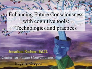 Enhancing Future Consciousness with cognitive tools: Technologies and practices Jonathon Richter, Ed.D. Center for Future Consciousness Eugene, Oregon 