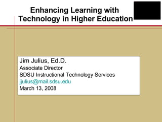 Enhancing Learning with  Technology in Higher Education Jim Julius, Ed.D. Associate Director SDSU Instructional Technology Services [email_address] March 13, 2008 