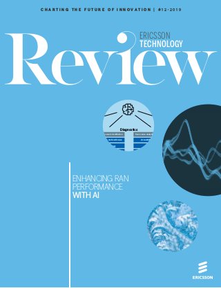 Configuration data
Data processing Diagnostics
Network
Optimization
Performance data
Cell trace data
Extract - transform - load Identification and classification
Accessibility and load issues
Mobility issues
Coverage issues
Interference issues
Root-cause analytics and insights
Accessibility and load
Mobility
Coverage
Interference
Recommendations and actions
Accessibility and load
Mobility
Coverage
Interference
ERICSSON
TECHNOLOGY
ENHANCING RAN
PERFORMANCE
WITH AI
C H A R T I N G T H E F U T U R E O F I N N O V A T I O N | # 1 2 ∙ 2 0 1 9
 