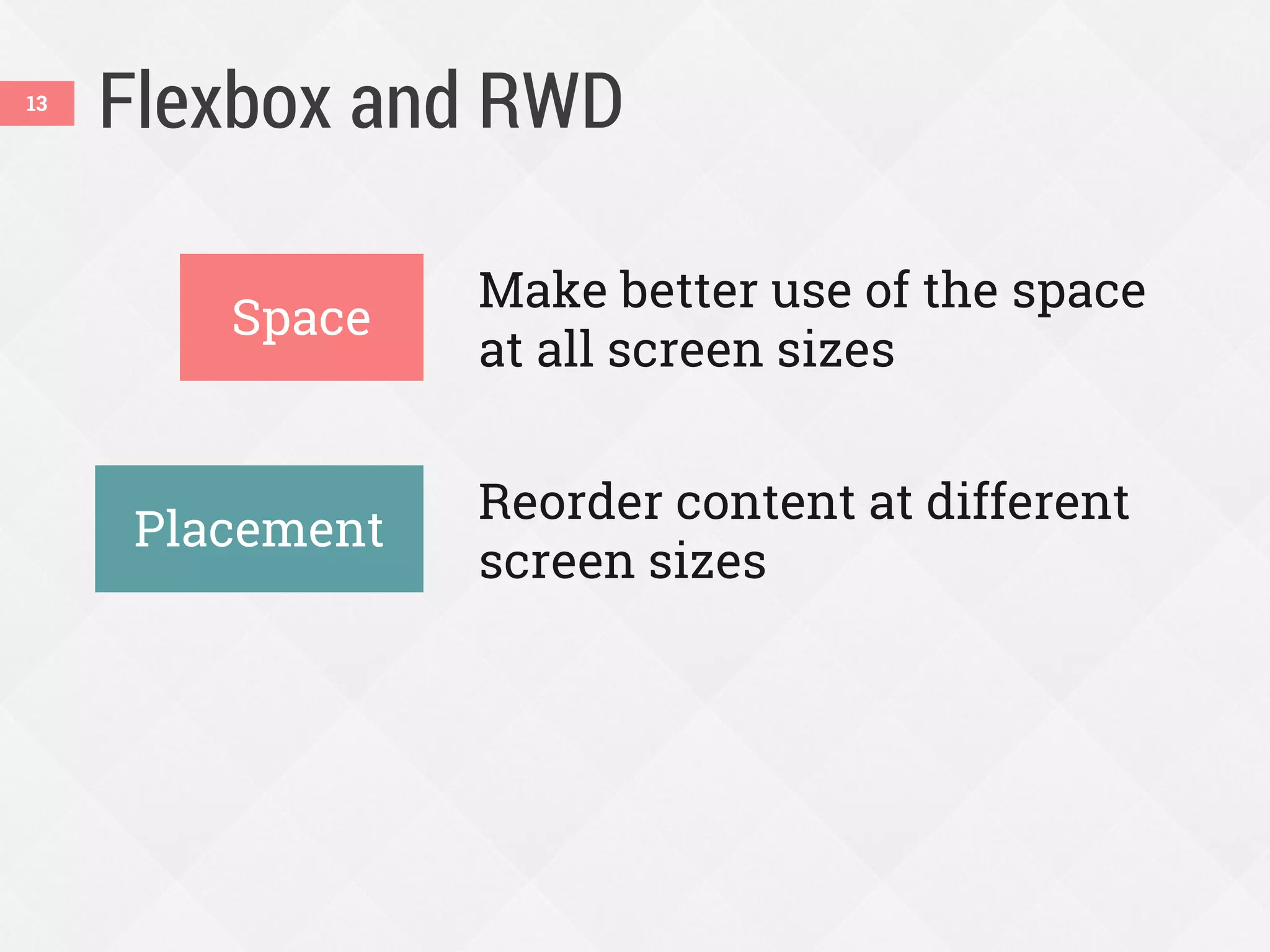 Flexbox and RWD
Make better use of the space
at all screen sizes
Reorder content at different
screen sizes
13
Space
Placement
 