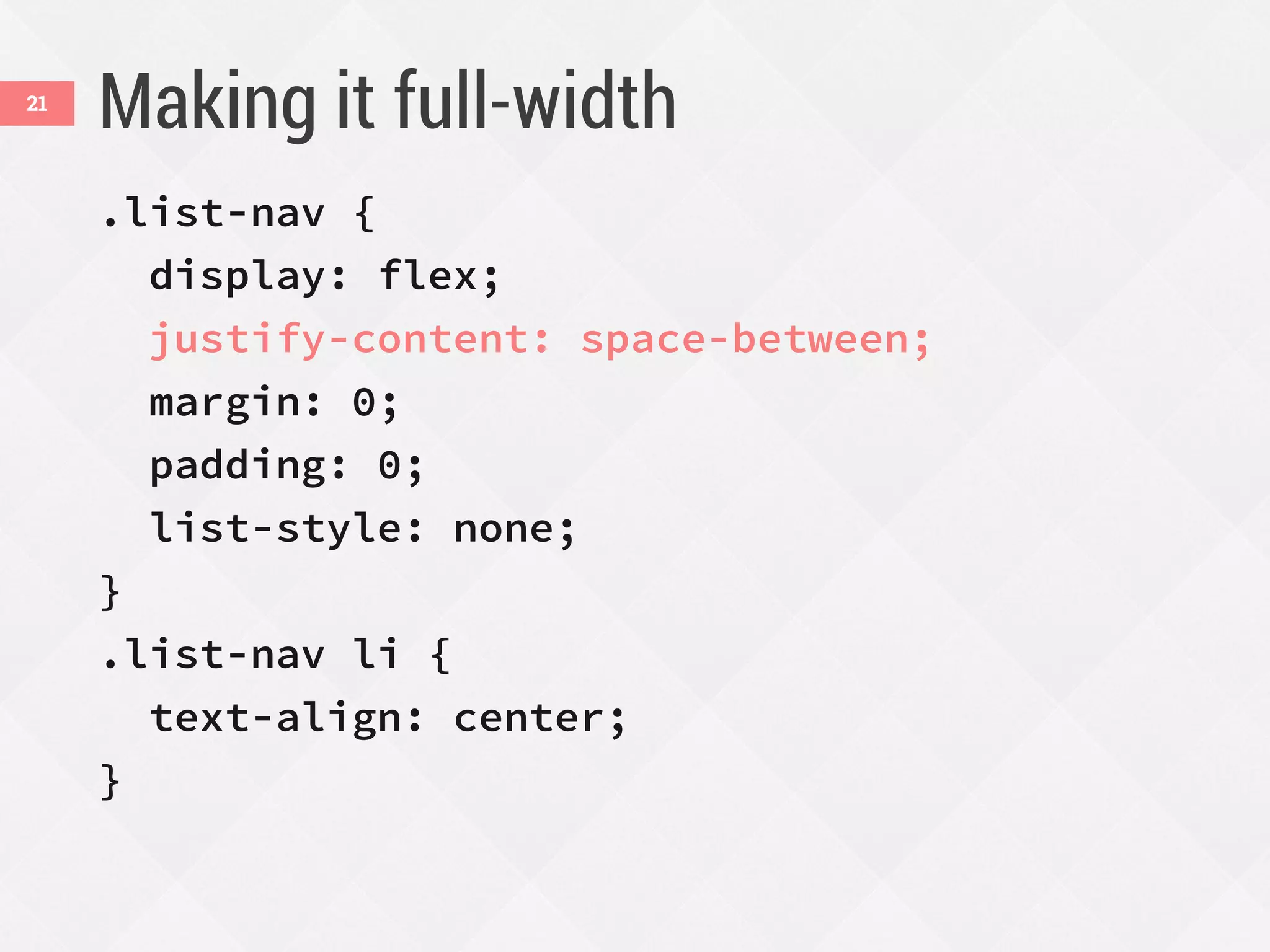 Making it full-width
.list-nav {
display: flex;
justify-content: space-between;
margin: 0;
padding: 0;
list-style: none;
}
.list-nav li {
text-align: center;
}
21
 