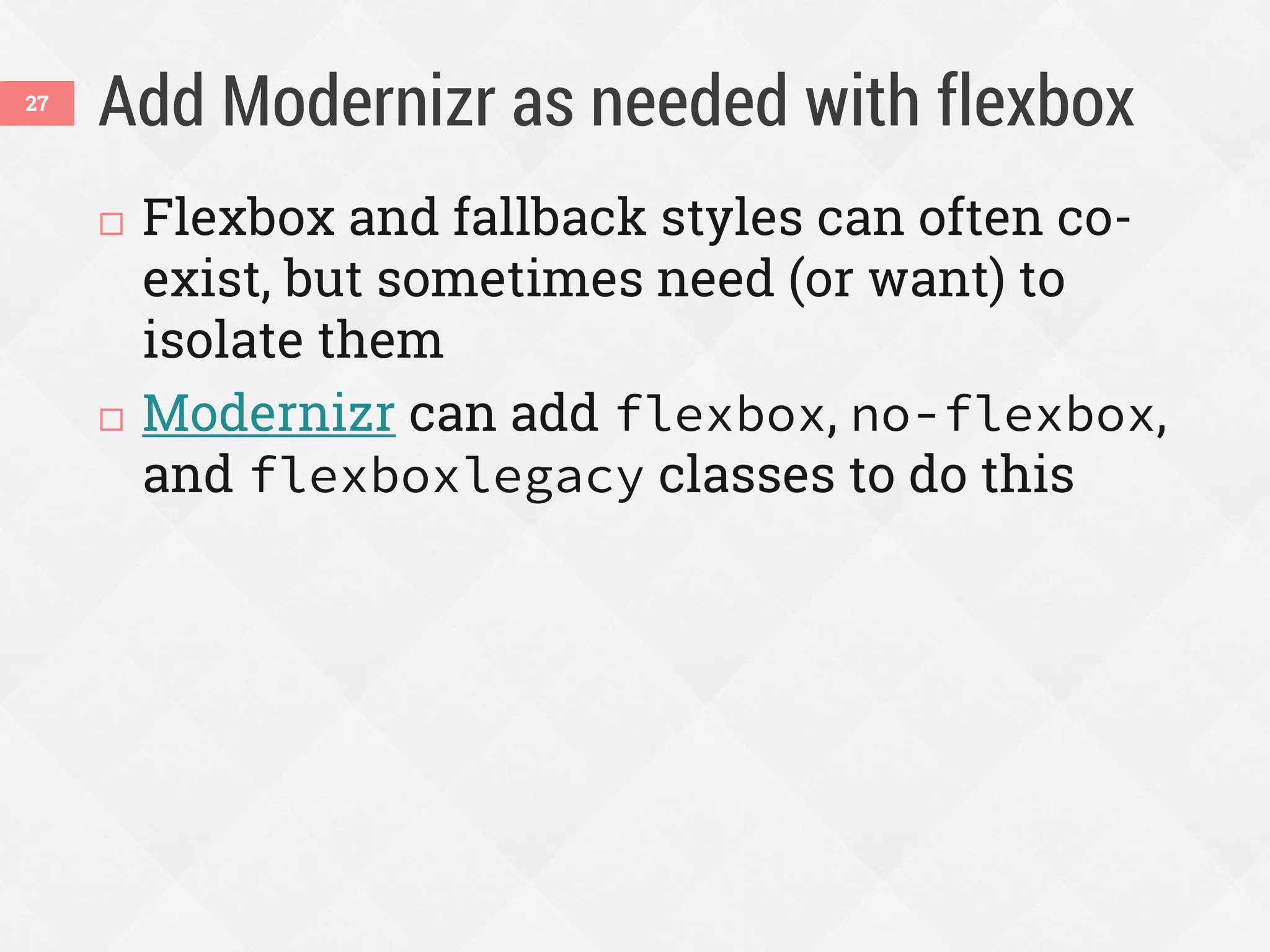 Add Modernizr as needed with flexbox
 Flexbox and fallback styles can often co-
exist, but sometimes need (or want) to
isolate them
 Modernizr can add flexbox, no-flexbox,
and flexboxlegacy classes to do this
27
 
