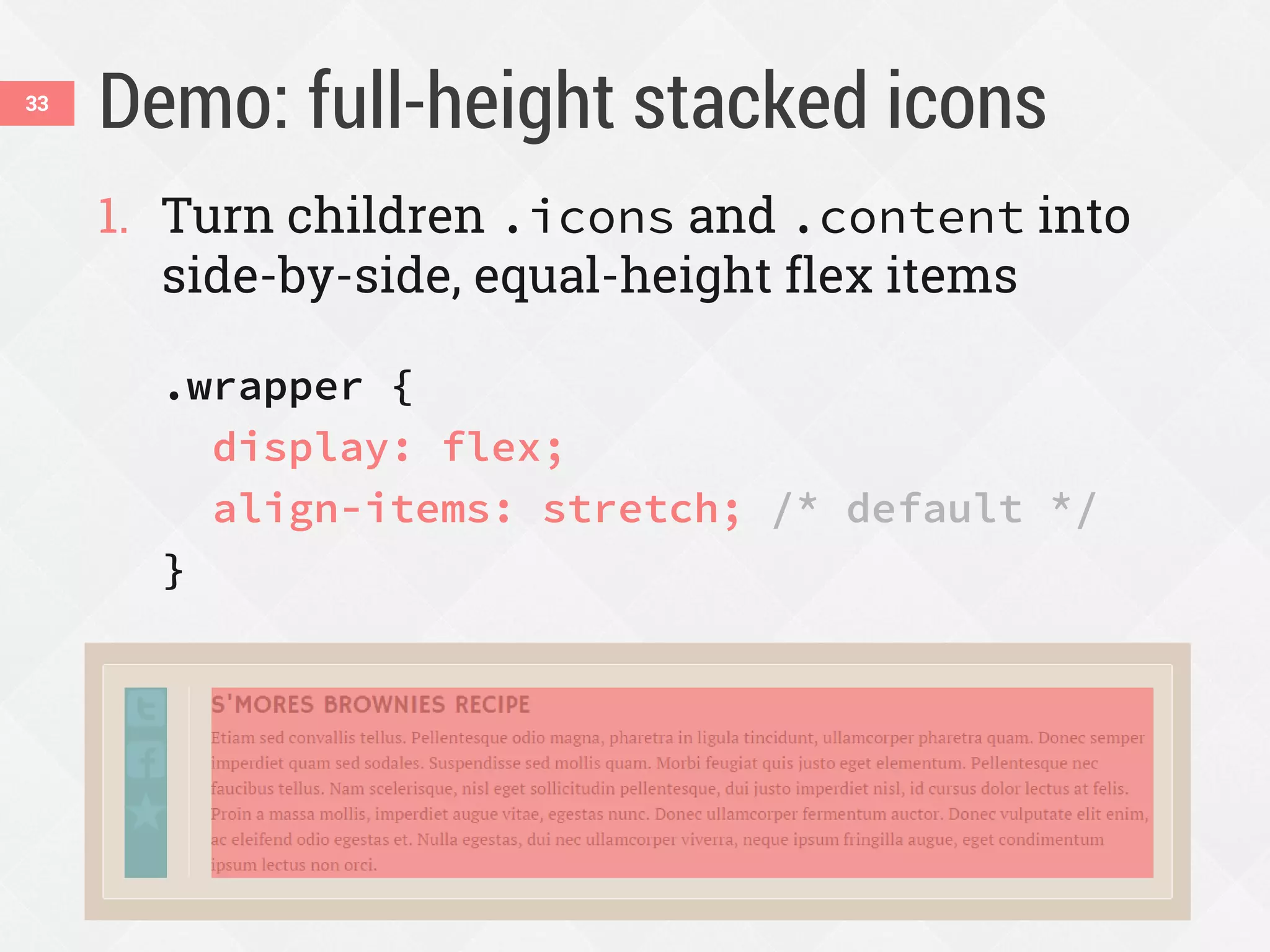 Demo: full-height stacked icons
1. Turn children .icons and .content into
side-by-side, equal-height flex items
.wrapper {
display: flex;
align-items: stretch; /* default */
}
33
 