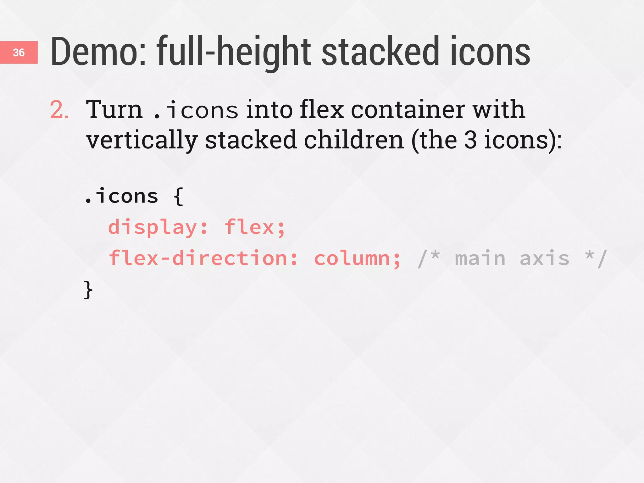 Demo: full-height stacked icons
2. Turn .icons into flex container with
vertically stacked children (the 3 icons):
.icons {
display: flex;
flex-direction: column; /* main axis */
}
36
 