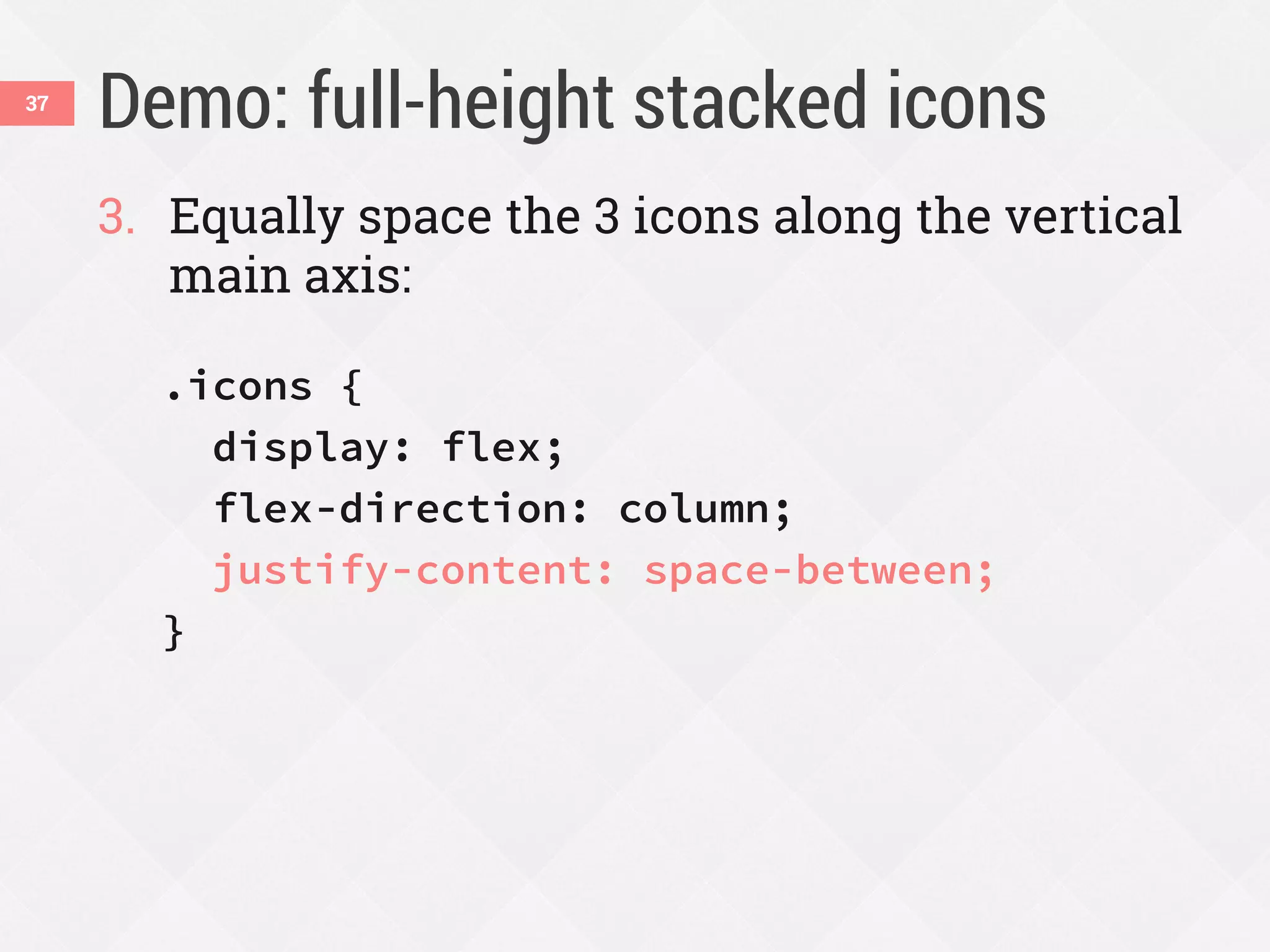 Demo: full-height stacked icons
3. Equally space the 3 icons along the vertical
main axis:
.icons {
display: flex;
flex-direction: column;
justify-content: space-between;
}
37
 