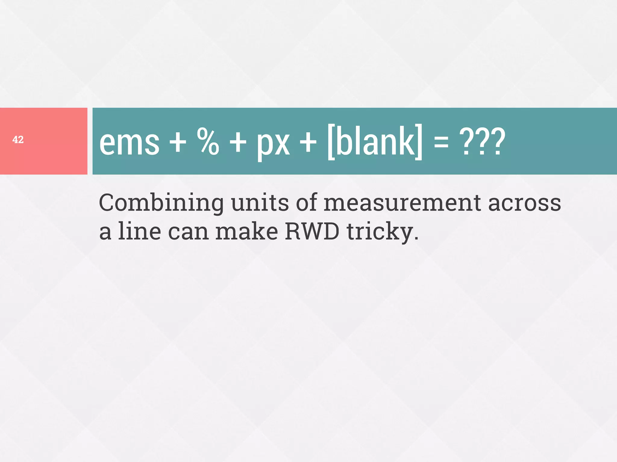 Combining units of measurement across
a line can make RWD tricky.
ems + % + px + [blank] = ???42
 