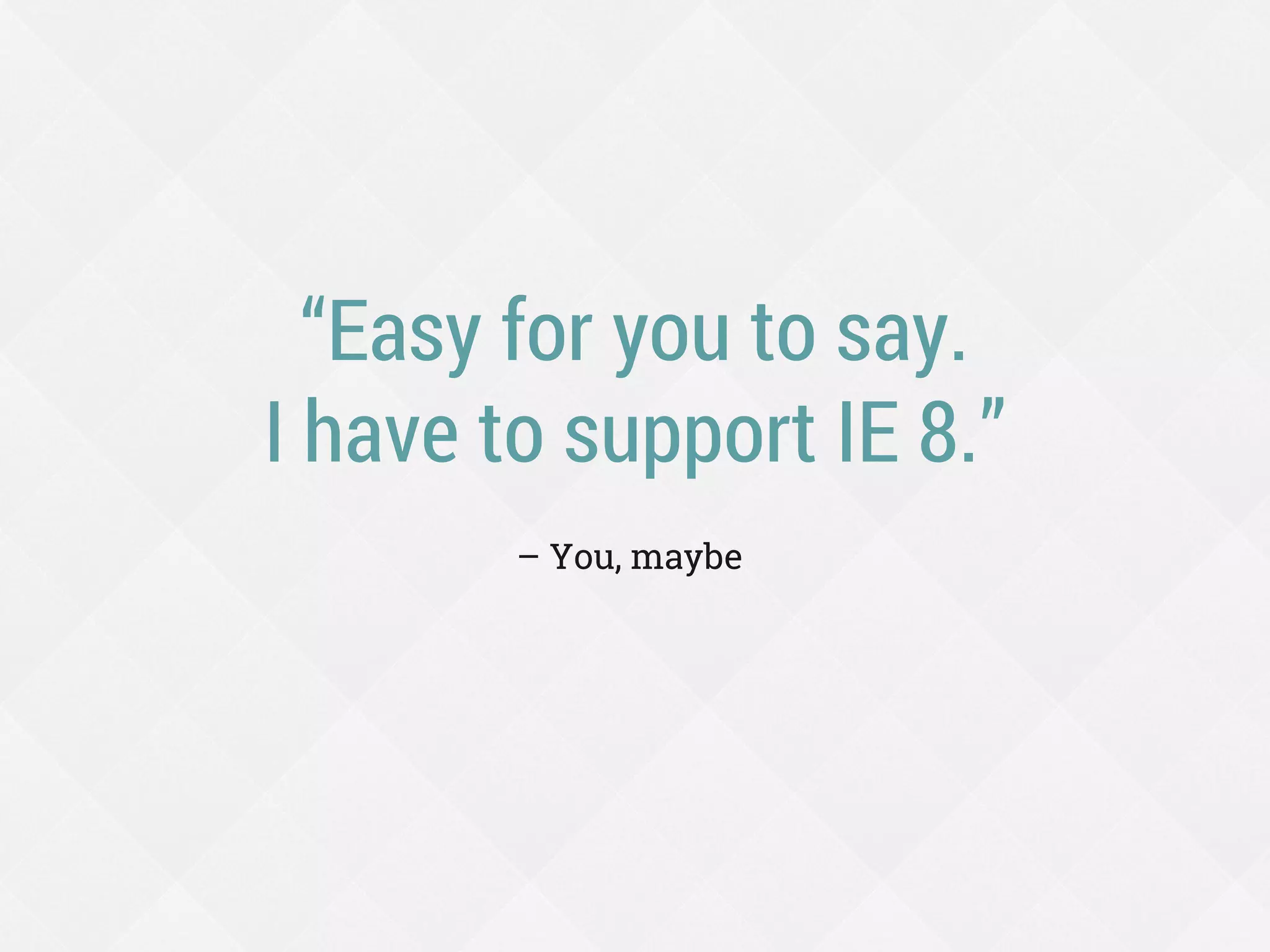 “Easy for you to say.
I have to support IE 8.”
– You, maybe
 