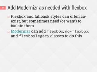 Add Modernizr as needed with flexbox
 Flexbox and fallback styles can often co-
exist, but sometimes need (or want) to
isolate them
 Modernizr can add flexbox, no-flexbox,
and flexboxlegacy classes to do this
27
 