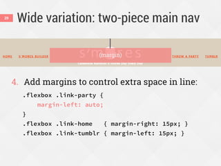Wide variation: two-piece main nav
4. Add margins to control extra space in line:
.flexbox .link-party {
margin-left: auto;
}
.flexbox .link-home { margin-right: 15px; }
.flexbox .link-tumblr { margin-left: 15px; }
29
(margin)
 