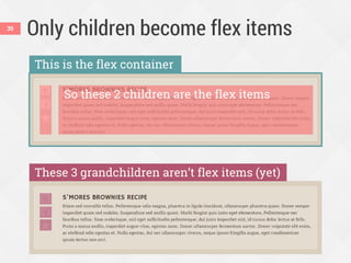 Only children become flex items35
So these 2 children are the flex items
This is the flex container
These 3 grandchildren aren’t flex items (yet)
 