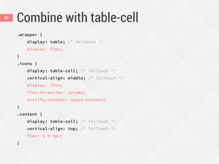Combine with table-cell
.wrapper {
display: table; /* fallback */
display: flex;
}
.icons {
display: table-cell; /* fallback */
vertical-align: middle; /* fallback */
display: flex;
flex-direction: column;
justify-content: space-between;
}
.content {
display: table-cell; /* fallback */
vertical-align: top; /* fallback */
flex: 1 0 0px;
}
39
 