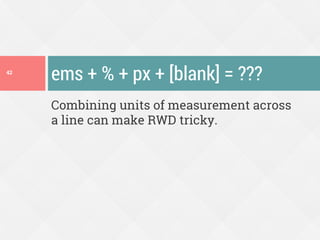 Combining units of measurement across
a line can make RWD tricky.
ems + % + px + [blank] = ???42
 