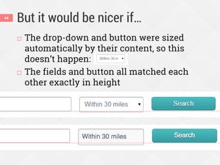 But it would be nicer if…44
 The drop-down and button were sized
automatically by their content, so this
doesn’t happen:
 The fields and button all matched each
other exactly in height
 