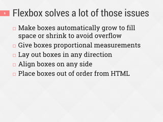 Flexbox solves a lot of those issues
 Make boxes automatically grow to fill
space or shrink to avoid overflow
 Give boxes proportional measurements
 Lay out boxes in any direction
 Align boxes on any side
 Place boxes out of order from HTML
6
 