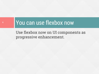 Use flexbox now on UI components as
progressive enhancement.
You can use flexbox now8
 