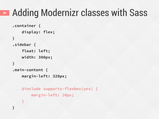 Adding Modernizr classes with Sass88
.container {
display: flex;
}
.sidebar {
float: left;
width: 300px;
}
.main-content {
margin-left: 320px;
@include supports-flexbox(yes) {
margin-left: 20px;
}
}
 