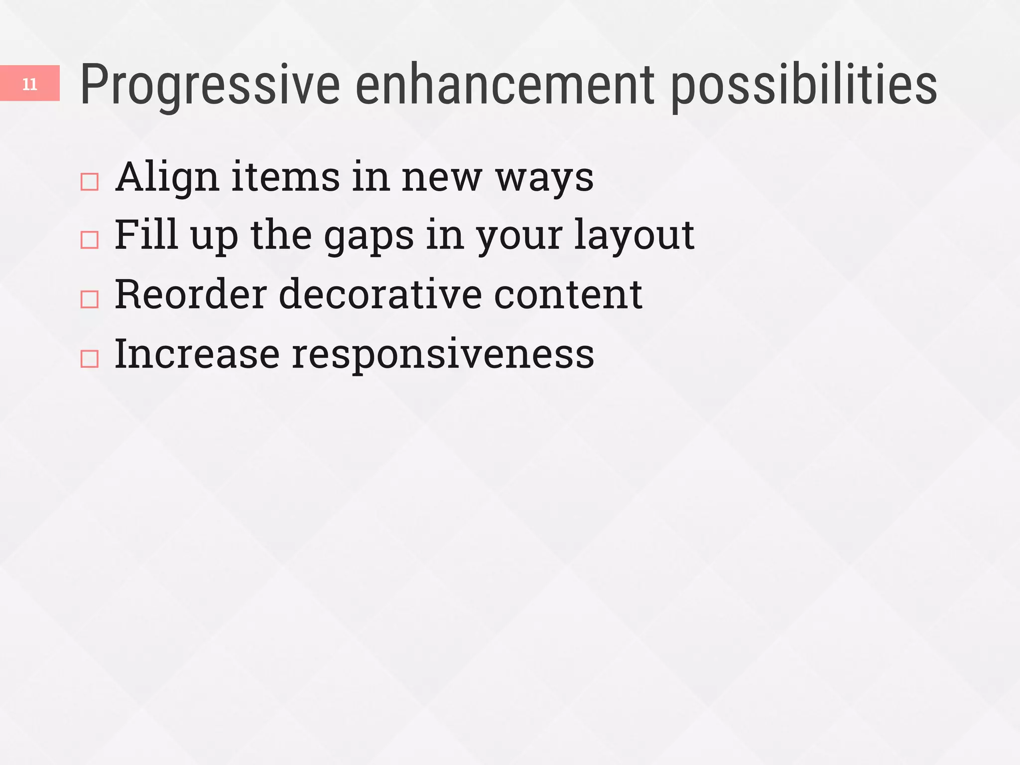 Progressive enhancement possibilities
¨  Align items in new ways
¨  Fill up the gaps in your layout
¨  Reorder decorative content
¨  Increase responsiveness
11
 
