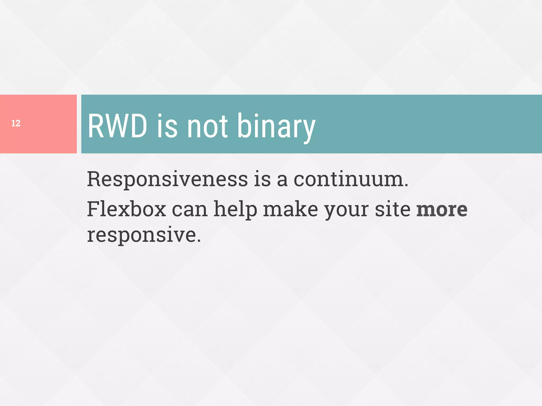 Responsiveness is a continuum.
Flexbox can help make your site more
responsive.
RWD is not binary
12
 