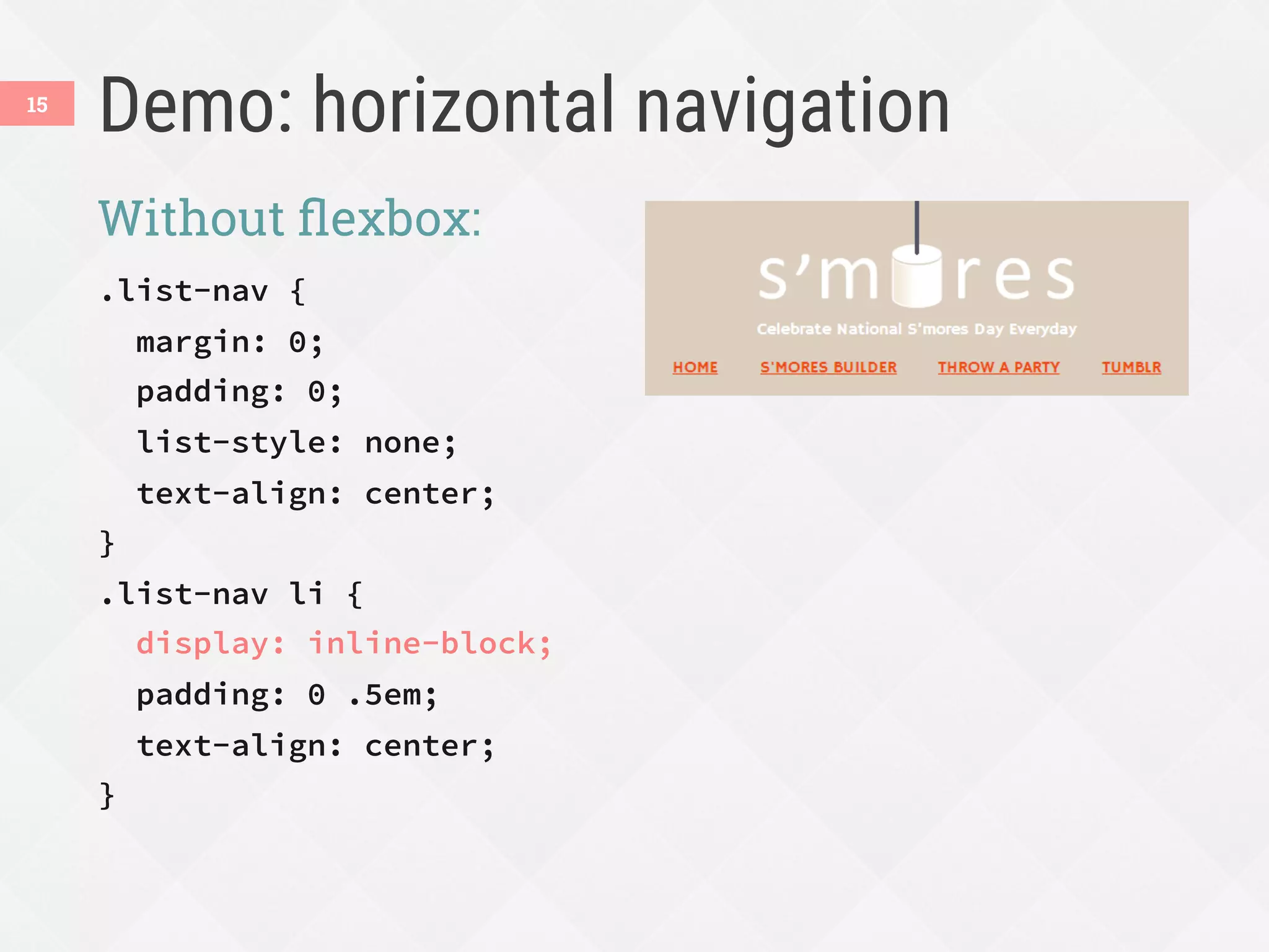 Demo: horizontal navigation
Without ﬂexbox:
.list-nav {
margin: 0;
padding: 0;
list-style: none;
text-align: center;
}
.list-nav li {
display: inline-block;
padding: 0 .5em;
text-align: center;
}
15
 