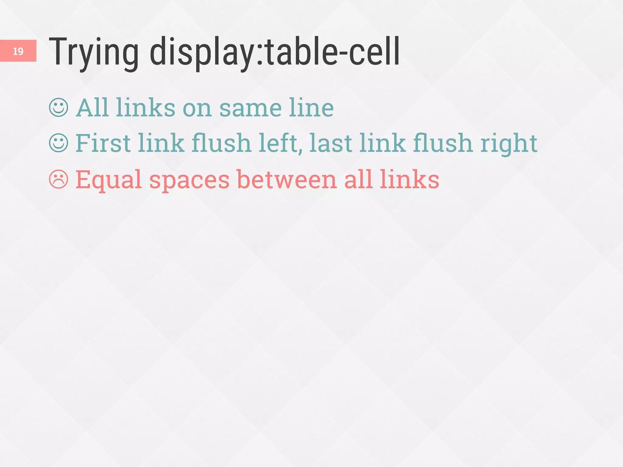 Trying display:table-cell
J All links on same line
J First link ﬂush left, last link ﬂush right
L Equal spaces between all links
19
 