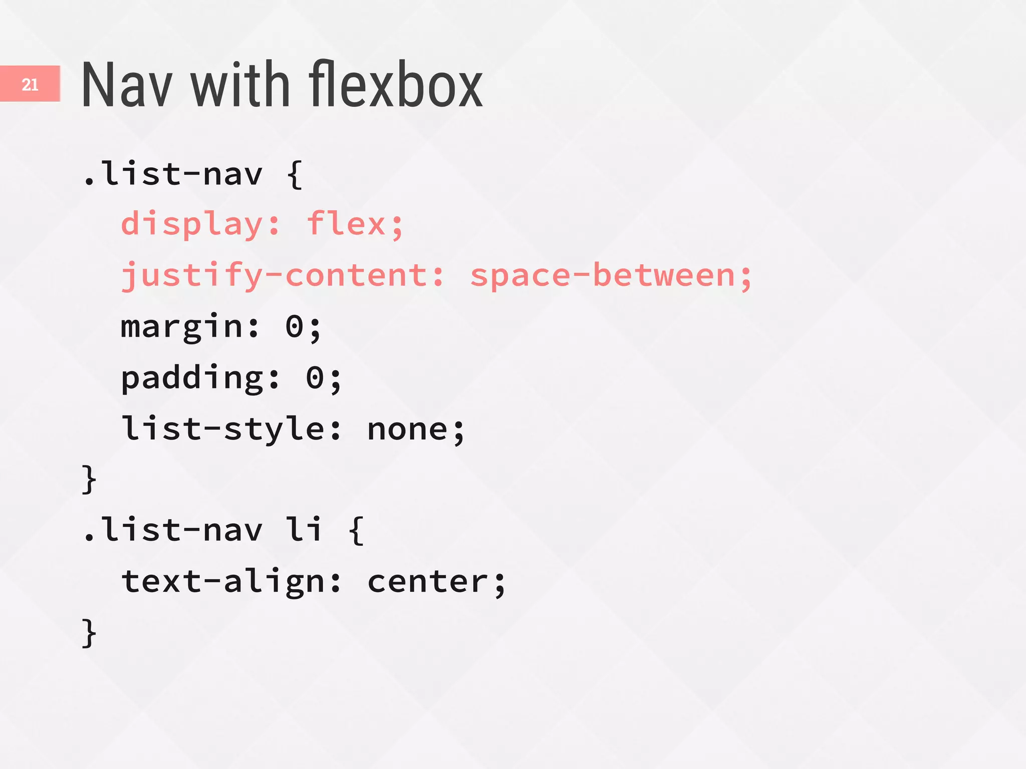 Nav with ﬂexbox
.list-nav {
display: flex;
justify-content: space-between;
margin: 0;
padding: 0;
list-style: none;
}
.list-nav li {
text-align: center;
}
21
 