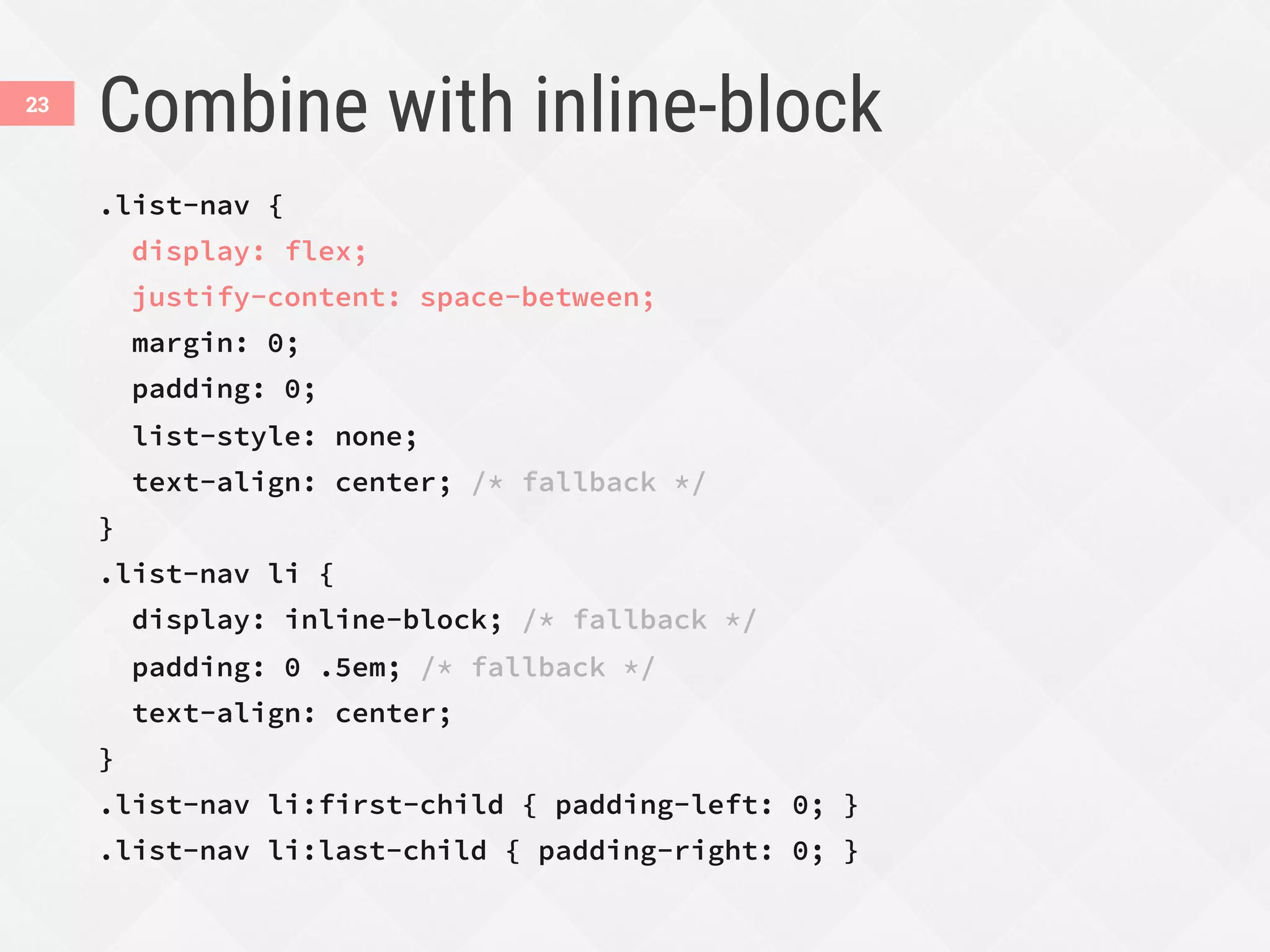 Combine with inline-block
.list-nav {
display: flex;
justify-content: space-between;
margin: 0;
padding: 0;
list-style: none;
text-align: center; /* fallback */
}
.list-nav li {
display: inline-block; /* fallback */
padding: 0 .5em; /* fallback */
text-align: center;
}
.list-nav li:first-child { padding-left: 0; }
.list-nav li:last-child { padding-right: 0; }
23
 